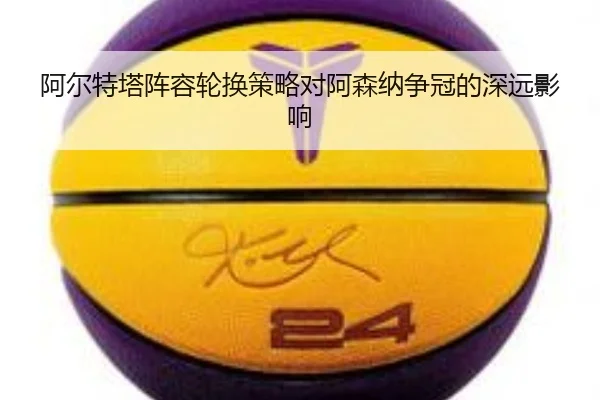 阿尔特塔阵容轮换策略对阿森纳争冠的深远影响（lebao）
